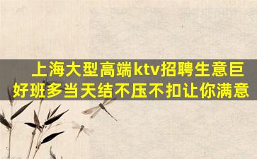 上海大型高端ktv招聘生意巨好班多当天结不压不扣让你满意